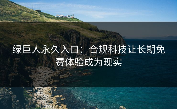 绿巨人永久入口：合规科技让长期免费体验成为现实  第1张