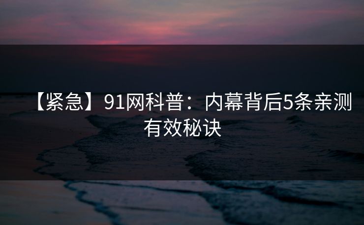 【紧急】91网科普：内幕背后5条亲测有效秘诀