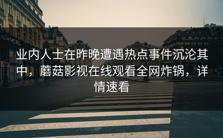 业内人士在昨晚遭遇热点事件沉沦其中，蘑菇影视在线观看全网炸锅，详情速看