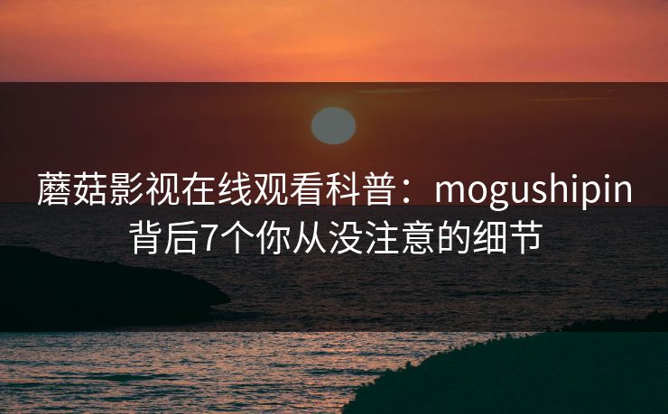 蘑菇影视在线观看科普：mogushipin背后7个你从没注意的细节