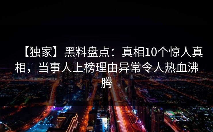 【独家】黑料盘点：真相10个惊人真相，当事人上榜理由异常令人热血沸腾