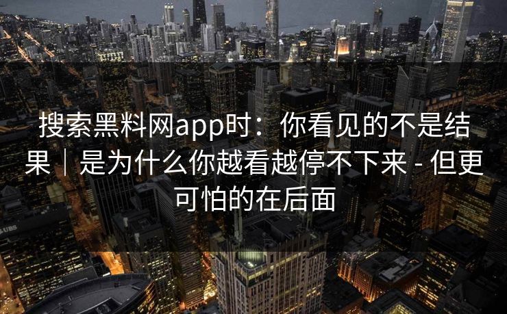 搜索黑料网app时：你看见的不是结果｜是为什么你越看越停不下来 - 但更可怕的在后面