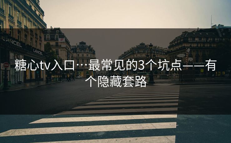 糖心tv入口…最常见的3个坑点——有个隐藏套路