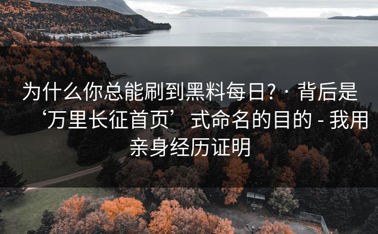 为什么你总能刷到黑料每日? · 背后是‘万里长征首页’式命名的目的 - 我用亲身经历证明