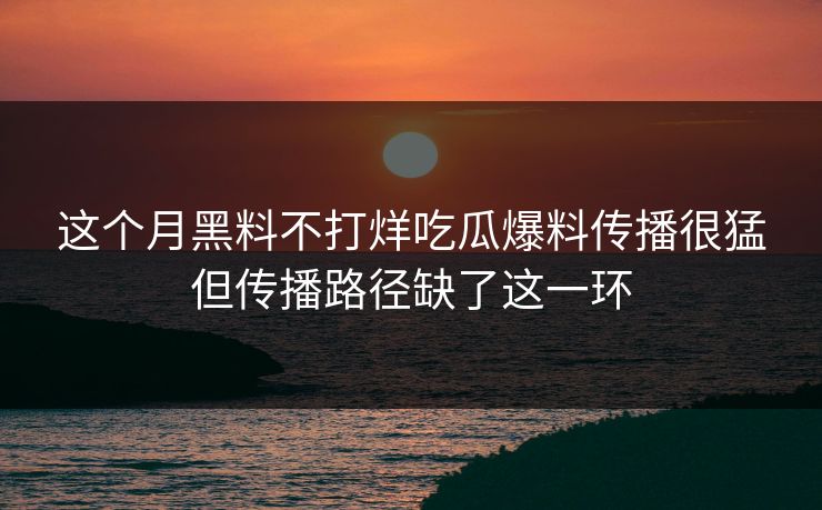 这个月黑料不打烊吃瓜爆料传播很猛但传播路径缺了这一环