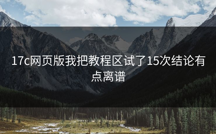 17c网页版我把教程区试了15次结论有点离谱