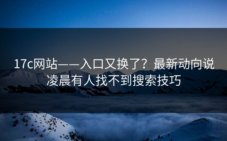 17c网站——入口又换了？最新动向说凌晨有人找不到搜索技巧