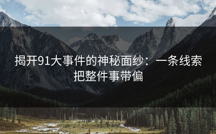 揭开91大事件的神秘面纱：一条线索把整件事带偏